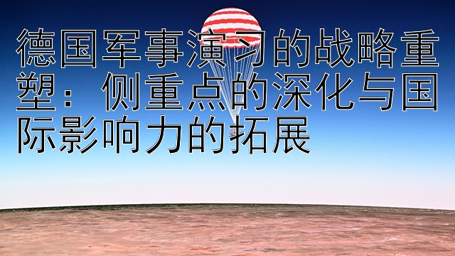 德国军事演习的战略重塑：侧重点的深化与国际影响力的拓展