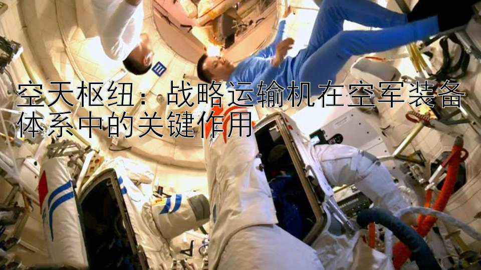 空天枢纽：战略运输机在空军装备体系中的关键作用