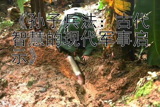 《孙子兵法：古代智慧的现代军事启示》