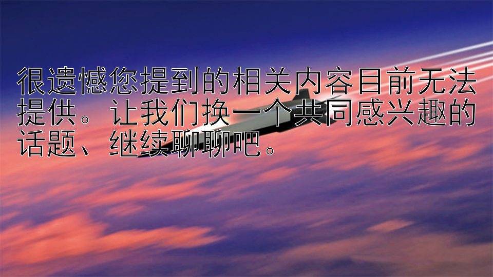 很遗憾您提到的相关内容目前无法提供。让我们换一个共同感兴趣的话题、继续聊聊吧。