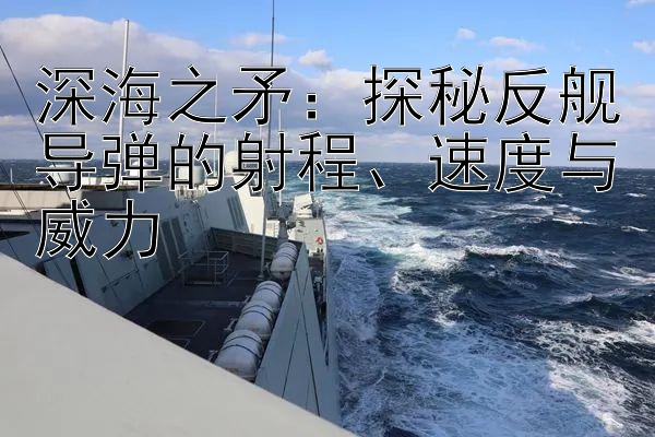 深海之矛：探秘反舰导弹的射程、速度与威力